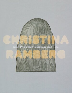Christina Ramberg: Corset Urns & Other Inventions: 1968-1980 by John Corbett, Christina Ramberg