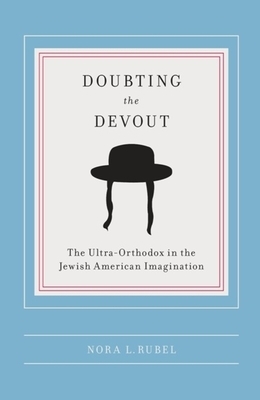 Doubting the Devout: The Ultra-Orthodox in the Jewish American Imagination by Nora L. Rubel