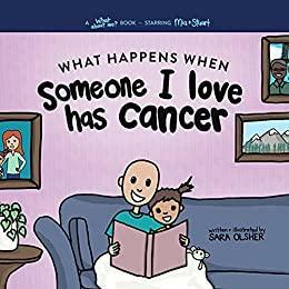 What Happens When Someone I Love Has Cancer?: Explain the Science of Cancer and How a Loved One's Diagnosis and Treatment Affects a Kid's Day-To-day Life by Sara Olsher