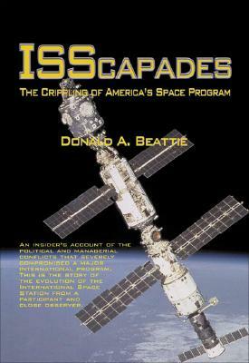 Isscapades: The Crippling of America's Space Program by Donald A. Beattie