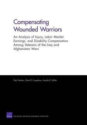 Compensating Wounded Warriors: An Analysis of Injury, Labor Market Earnings, and Disability Compensation Among Veterans of the Iraq and Afghanistan W by David S. Loughran, Amalia R. Miller, Paul Heaton