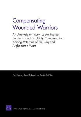 Compensating Wounded Warriors: An Analysis of Injury, Labor Market Earnings, and Disability Compensation Among Veterans of the Iraq and Afghanistan W by Amalia R. Miller, Paul Heaton, David S. Loughran