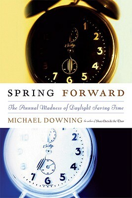 Spring Forward: The Annual Madness of Daylight Saving by Michael Downing