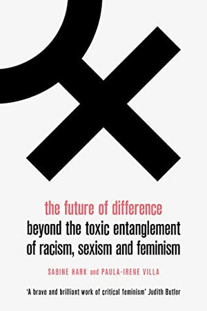 The Future of Difference: Beyond the Toxic Entanglement of Racism, Sexism and Feminism by Sabine Hark, Sophie Anne Lewis, Paula-Irene Villa