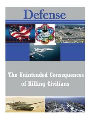 The Unintended Consequences of Killing Civilians by U. S. Army Command and General Staff Col