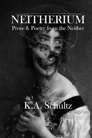 Neitherium - Prose & Poetry from the Neither by K.A. Schultz