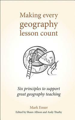 Making Every Geography Lesson Count: Six Principles to Support Great Geography Teaching (Making Every Lesson Count) by Andy Tharby, Mark Enser, Shaun Allison
