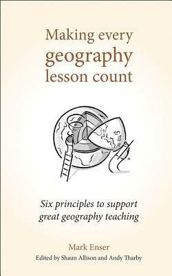 Making Every Geography Lesson Count: Six Principles to Support Great Geography Teaching (Making Every Lesson Count) by Shaun Allison, Mark Enser, Andy Tharby