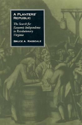 A Planters' Republic: The Search for Economic Independence in Revolutionary Virginia by Bruce A. Ragsdale