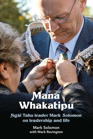 Mana Whakatipu: Ngai Tahu leader Mark Solomon on Leadership and Life by Mark Solomon, Mark Revington