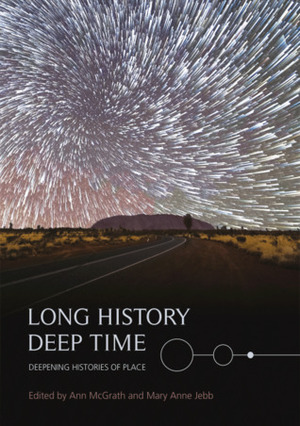 Long History, Deep Time: Deepening Histories of Place by Ann McGrath, Mary Anne Jebb