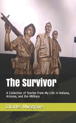 The Survivor: A Collection of Stories from My Life in Indiana, Arizona, and the Military by Charles Musgrave