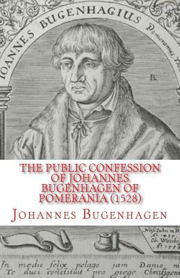 The Public Confession of Johannes Bugenhagen of Pomerania: Concerning the Sacrament of the Body and Blood of Christ by Johannes Bugenhagen