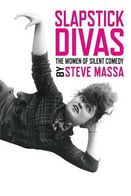 Slapstick Divas: The Women of Silent Comedy by Steve Massa