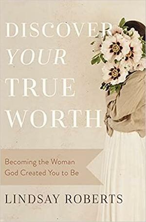 Discover Your True Worth: Becoming the Woman God Created You to Be by Lindsay Roberts