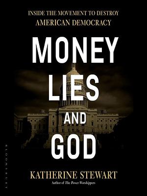 Money, Lies, and God: Inside the Movement to Destroy American Democracy by Katherine Stewart