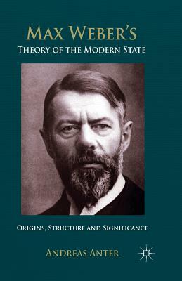 Max Weber's Theory of the Modern State: Origins, Structure and Significance by A. Anter