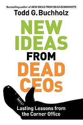 New Ideas from Dead Ceos: Lasting Lessons from the Corner Office by Todd G. Buchholz