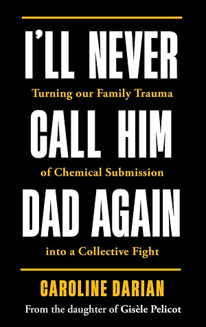 I'll Never Call Him Dad Again: Turning Our Family Trauma of Sexual Assault and Chemical Submission into a Collective Fight by Caroline Darian