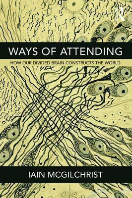 Ways of Attending: How Our Divided Brain Constructs the World by Iain McGilchrist