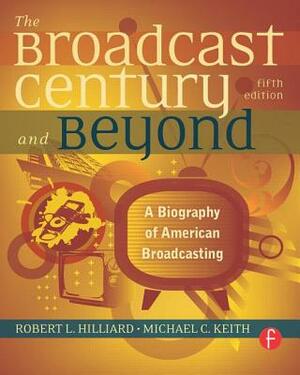 The Broadcast Century and Beyond: A Biography of American Broadcasting by Michael C. Keith, Robert L. Hilliard