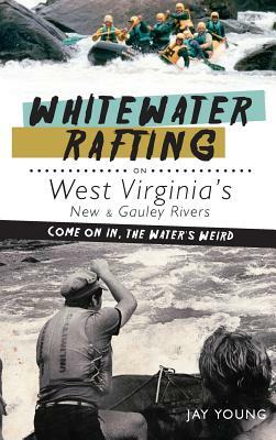 Whitewater Rafting on West Virginia's New & Gauley Rivers: Come on In, the Water's Weird by Jay Young