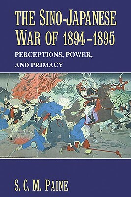 The Sino-Japanese War of 1894-1895: Perceptions, Power, and Primacy by S. C. M. Paine