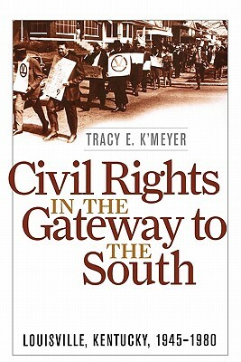 Civil Rights in the Gateway to the South: Louisville, Kentucky, 1945-1980 by Tracy E. K'Meyer