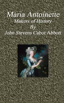 Maria Antoinette: Makers of History by John Stevens Cabot Abbott