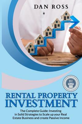 Rental Property Investment: The Complete Guide: Investing in Solid Strategies to Scale up your Real Estate Business and create Passive Income by Dan Ross