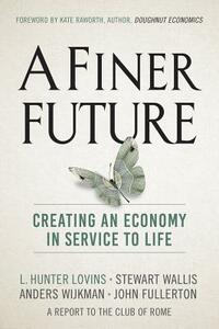 A Finer Future: Creating an Economy in Service to Life by Anders Wijkman, L. Hunter Lovins, Stewart Wallis
