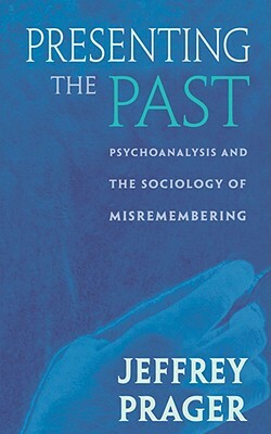 Presenting the Past: Psychoanalysis and the Sociology of Misremembering by Jeffrey Prager