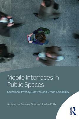 Mobile Interfaces in Public Spaces: Locational Privacy, Control, and Urban Sociability by Adriana de Souza E. Silva, Jordan Frith