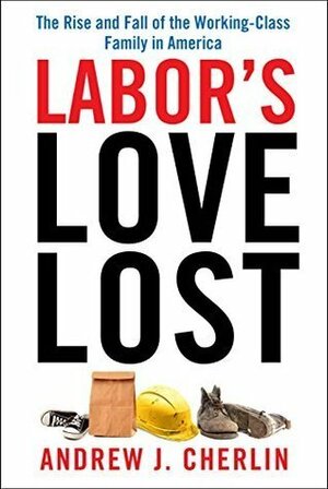 Labor's Love Lost: The Rise and Fall of the Working-Class Family in America by Andrew J. Cherlin