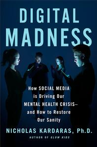 Digital Madness: How Social Media Is Driving Our Mental Health Crisis—and How to Restore Our Sanity by Nicholas Kardaras