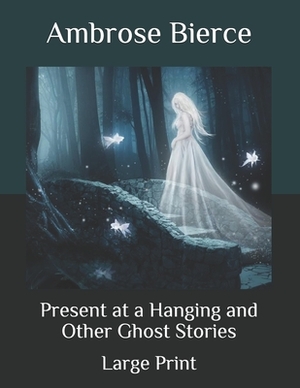 Present at a Hanging and Other Ghost Stories: Large Print by Ambrose Bierce