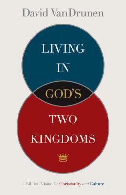 Living in God's Two Kingdoms: A Biblical Vision for Christianity and Culture by David VanDrunen