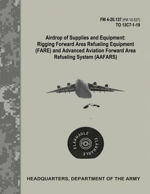 Airdrop of Supplies and Equipment: Rigging Forward Area Refueling Equipment (FARE) and Advanced Aviation Forward Area Refueling Systems (AAFARS) (FM 4 by Department Of the Army