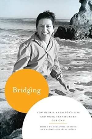 Bridging: How Gloria Anzaldúa's Life and Work Transformed Our Own by Gloria González-López, AnaLouise Keating