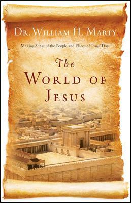 The World of Jesus: Making Sense of the People and Places of Jesus' Day by William Marty
