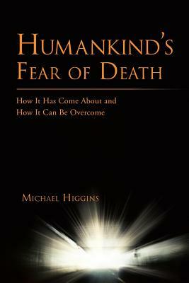 Humankind's Fear of Death: How It Has Come about and How It Can Be Overcome by Michael Higgins