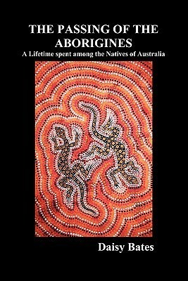 The Passing of the Aborigines: A Lifetime Spent Among the Natives of Australia by Daisy Bates