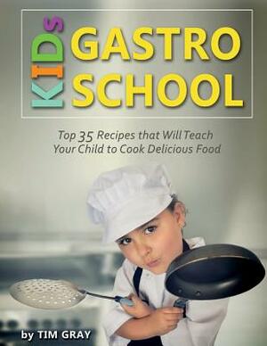 KIDs GASTRO SCHOOL: Top 35 Recipes that Will Teach Your Child to Cook Delicious Food! by Tim Gray