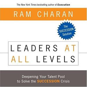 Leaders At All Levels: Deepening Your Talent Pool to Solve the Succession Crisis by Sean Pratt, Ram Charan