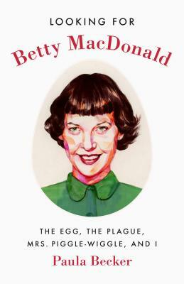 Looking for Betty MacDonald: The Egg, the Plague, Mrs. Piggle-Wiggle, and I by Paula Becker