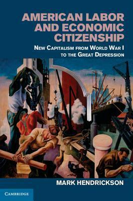 American Labor and Economic Citizenship: New Capitalism from World War I to the Great Depression by Mark Hendrickson