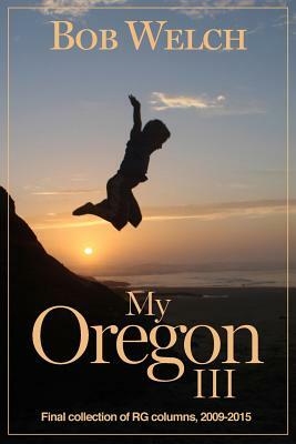 My Oregon III: Register-Guard Columns 2010-2015 by Bob Welch