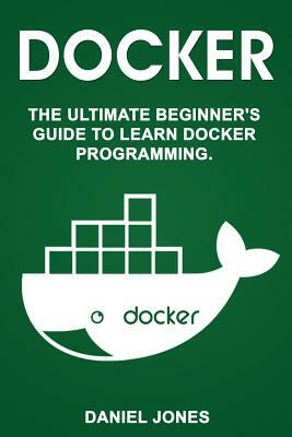 Docker: The Ultimate Beginner's Guide to Learn Docker Programming by Daniel Jones
