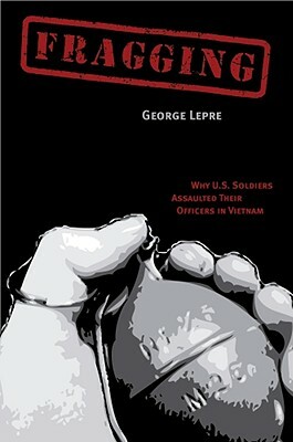 Fragging: Why U.S. Soldiers Assaulted Their Officers in Vietnam by George Lepre