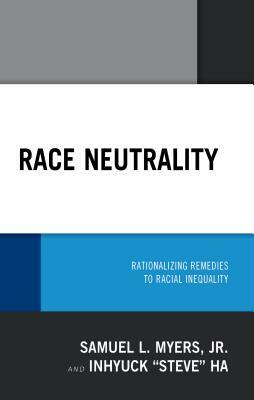 Race Neutrality: Rationalizing Remedies to Racial Inequality by Inhyuck Ha, Samuel L. Myers